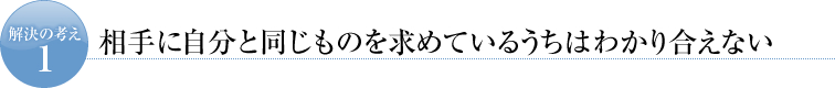 解決の考え１　相手に自分と同じものを求めているうちはわかり合えない