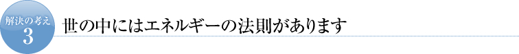 解決の考え３　世の中にはエネルギーの法則があります