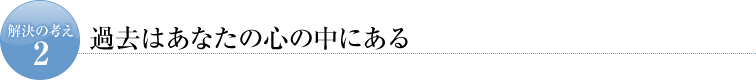解決の考え２　過去はあなたの心の中にある