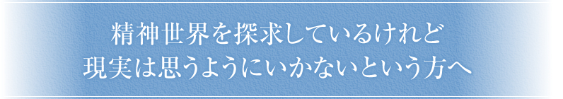 精神世界を探求しているけれど、現実は思うようにいかないという方へ